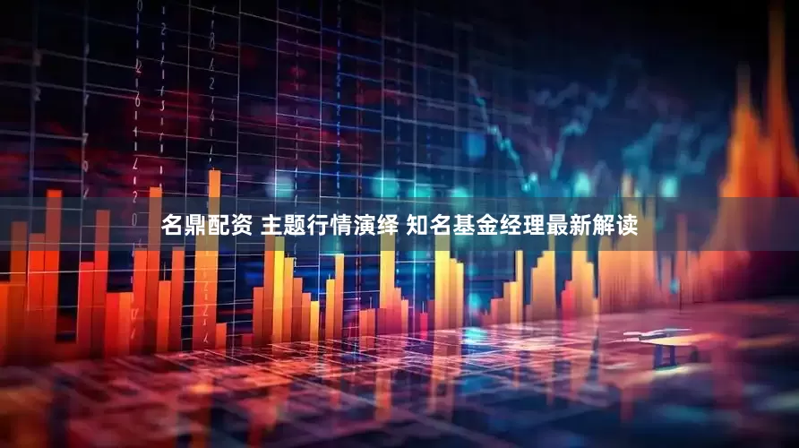 名鼎配资 主题行情演绎 知名基金经理最新解读