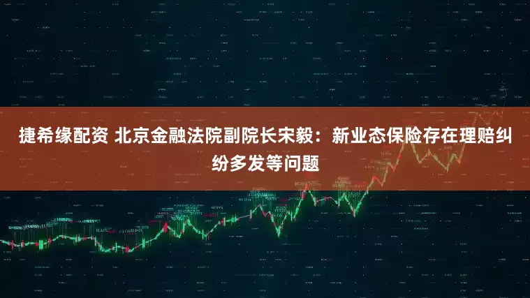 捷希缘配资 北京金融法院副院长宋毅：新业态保险存在理赔纠纷多发等问题