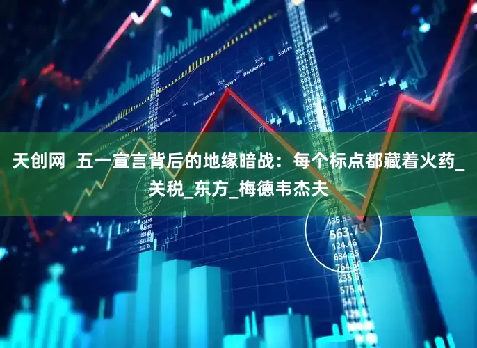 天创网  五一宣言背后的地缘暗战：每个标点都藏着火药_关税_东方_梅德韦杰夫