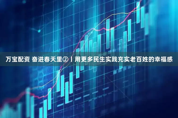 万宝配资 奋进春天里②丨用更多民生实践充实老百姓的幸福感
