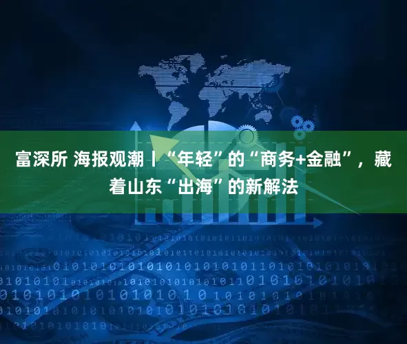 富深所 海报观潮丨“年轻”的“商务+金融”，藏着山东“出海”的新解法