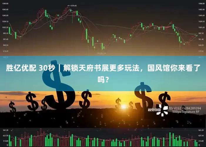 胜亿优配 30秒｜解锁天府书展更多玩法，国风馆你来看了吗？