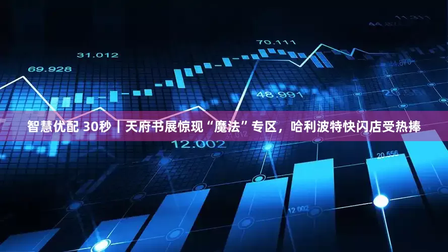 智慧优配 30秒｜天府书展惊现“魔法”专区，哈利波特快闪店受热捧