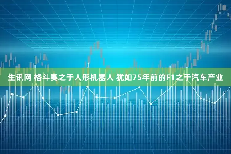 生讯网 格斗赛之于人形机器人 犹如75年前的F1之于汽车产业