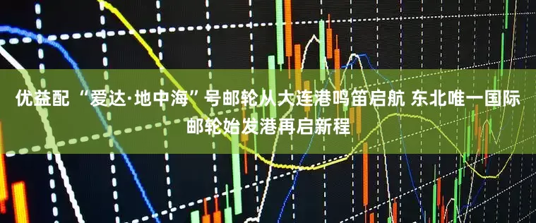 优益配 “爱达·地中海”号邮轮从大连港鸣笛启航 东北唯一国际邮轮始发港再启新程