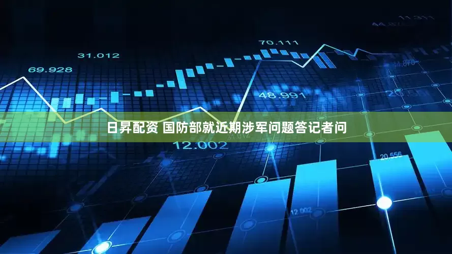 日昇配资 国防部就近期涉军问题答记者问