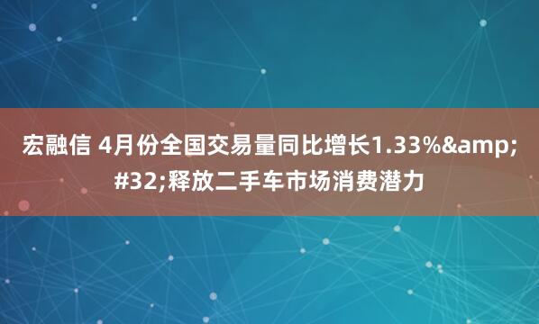 宏融信 4月份全国交易量同比增长1.33%&#32;释放二手车市场消费潜力