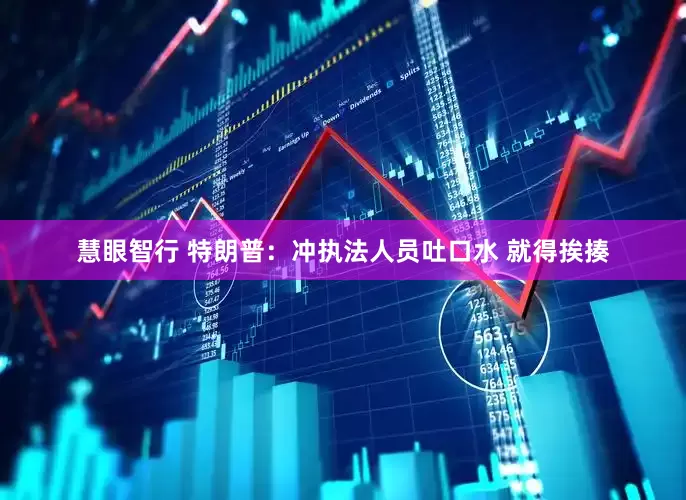 慧眼智行 特朗普：冲执法人员吐口水 就得挨揍