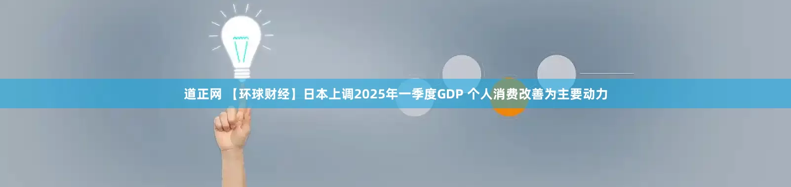 道正网 【环球财经】日本上调2025年一季度GDP 个人消费改善为主要动力