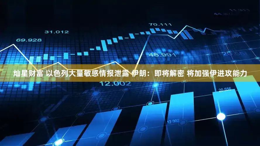 灿星财富 以色列大量敏感情报泄露 伊朗：即将解密 将加强伊进攻能力