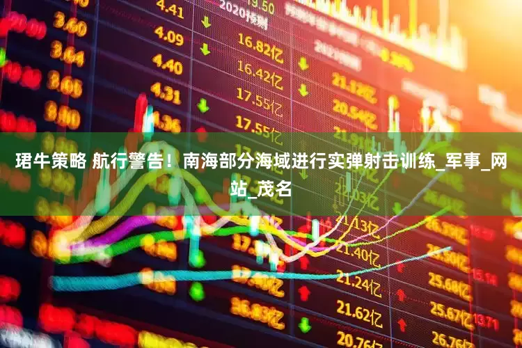 珺牛策略 航行警告！南海部分海域进行实弹射击训练_军事_网站_茂名