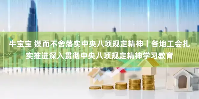 牛宝宝 锲而不舍落实中央八项规定精神丨各地工会扎实推进深入贯彻中央八项规定精神学习教育