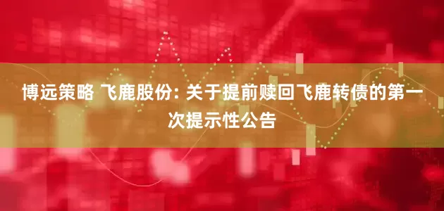 博远策略 飞鹿股份: 关于提前赎回飞鹿转债的第一次提示性公告