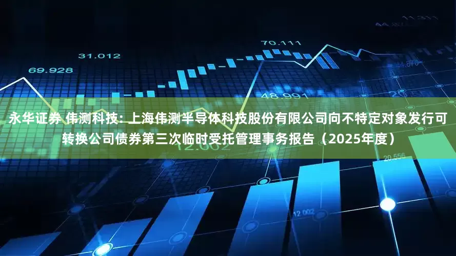 永华证券 伟测科技: 上海伟测半导体科技股份有限公司向不特定对象发行可转换公司债券第三次临时受托管理事务报告（2025年度）