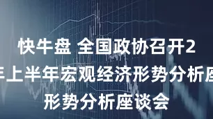 快牛盘 全国政协召开2025年上半年宏观经济形势分析座谈会