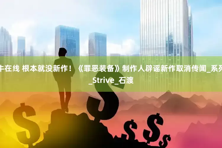 牛在线 根本就没新作！《罪恶装备》制作人辟谣新作取消传闻_系列_Strive_石渡
