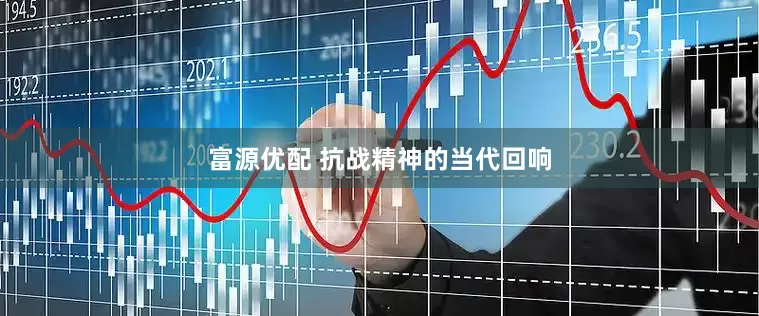 富源优配 抗战精神的当代回响