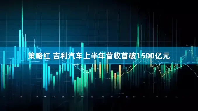 策略红 吉利汽车上半年营收首破1500亿元