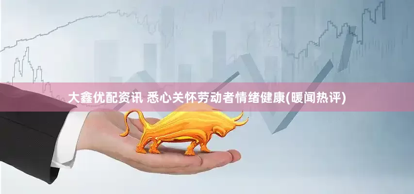 大鑫优配资讯 悉心关怀劳动者情绪健康(暖闻热评)