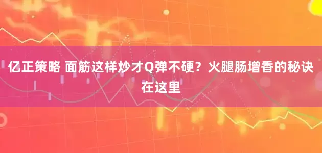 亿正策略 面筋这样炒才Q弹不硬？火腿肠增香的秘诀在这里