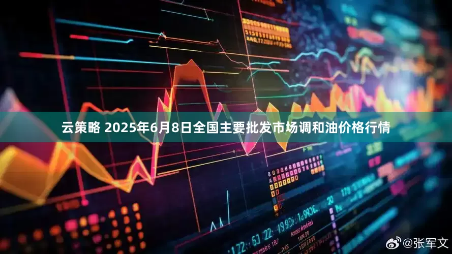 云策略 2025年6月8日全国主要批发市场调和油价格行情