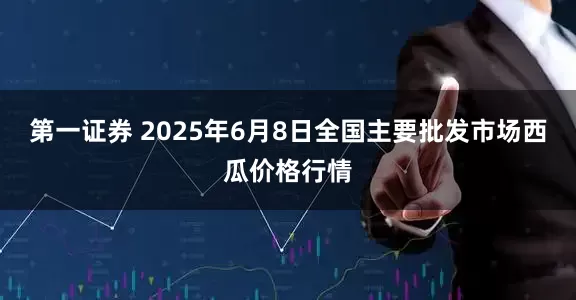第一证券 2025年6月8日全国主要批发市场西瓜价格行情