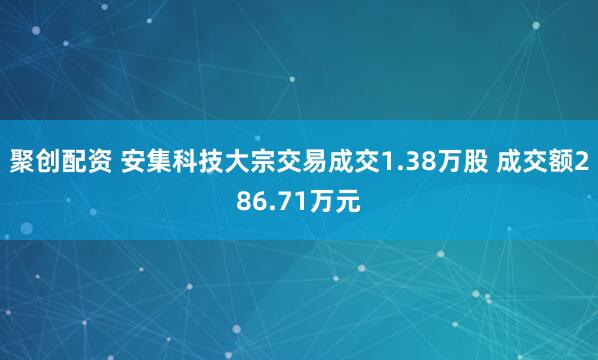聚创配资 安集科技大宗交易成交1.38万股 成交额286.71万元