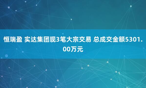 恒瑞盈 实达集团现3笔大宗交易 总成交金额5301.00万元