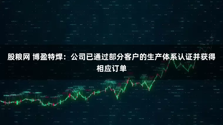 股粮网 博盈特焊：公司已通过部分客户的生产体系认证并获得相应订单