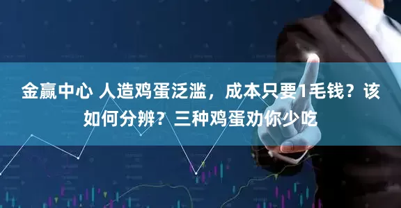 金赢中心 人造鸡蛋泛滥，成本只要1毛钱？该如何分辨？三种鸡蛋劝你少吃