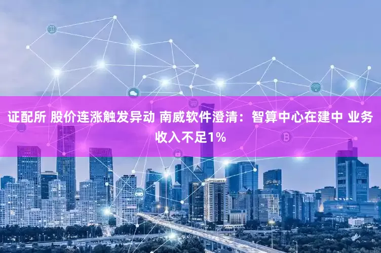 证配所 股价连涨触发异动 南威软件澄清：智算中心在建中 业务收入不足1%