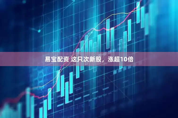 易宝配资 这只次新股，涨超10倍